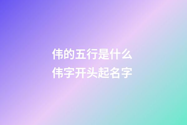 伟的五行是什么 伟字开头起名字